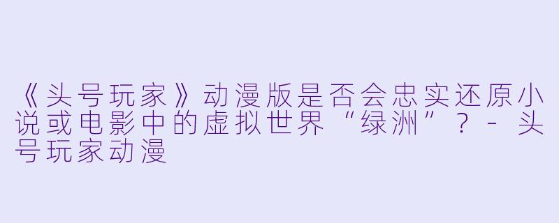 《头号玩家》动漫版是否会忠实还原小说或电影中的虚拟世界“绿洲”？-头号玩家动漫