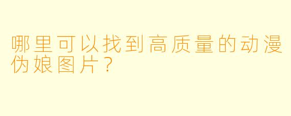 哪里可以找到高质量的动漫伪娘图片？