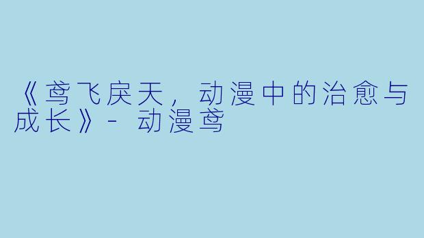 《鸢飞戾天，动漫中的治愈与成长》-动漫鸢