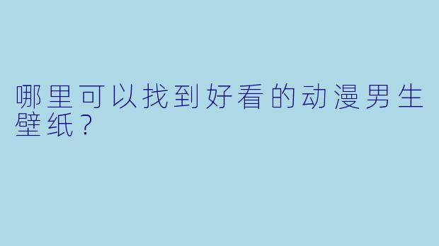 哪里可以找到好看的动漫男生壁纸?