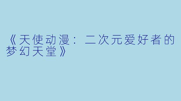 《天使动漫：二次元爱好者的梦幻天堂》