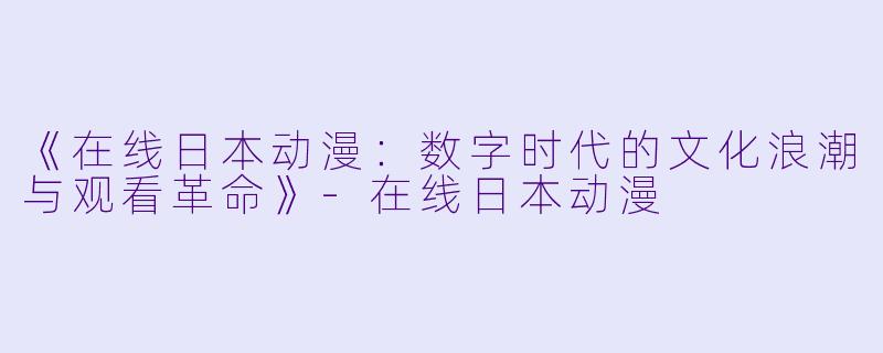 《在线日本动漫：数字时代的文化浪潮与观看革命》-在线日本动漫