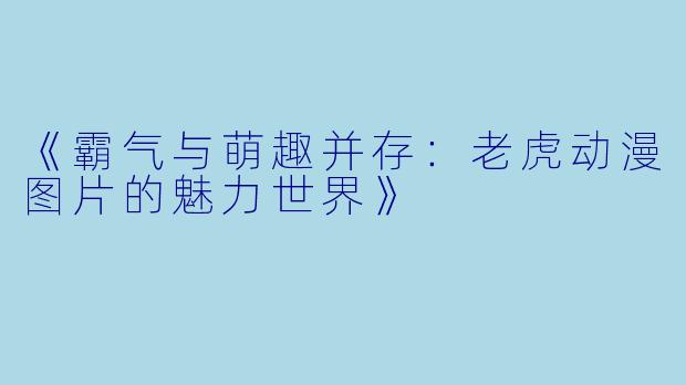 《霸气与萌趣并存:老虎动漫图片的魅力世界》