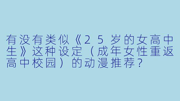 有没有类似《25岁的女高中生》这种设定(成年女性重返高中校园)的动漫推荐?