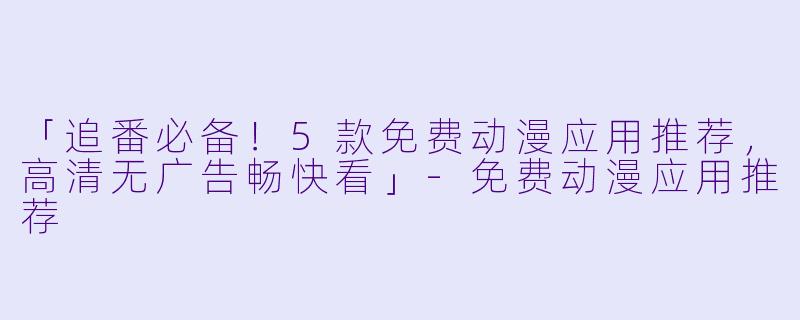 「追番必备！5款免费动漫应用推荐，高清无广告畅快看」-免费动漫应用推荐