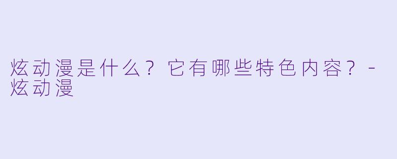 炫动漫是什么？它有哪些特色内容？-炫动漫