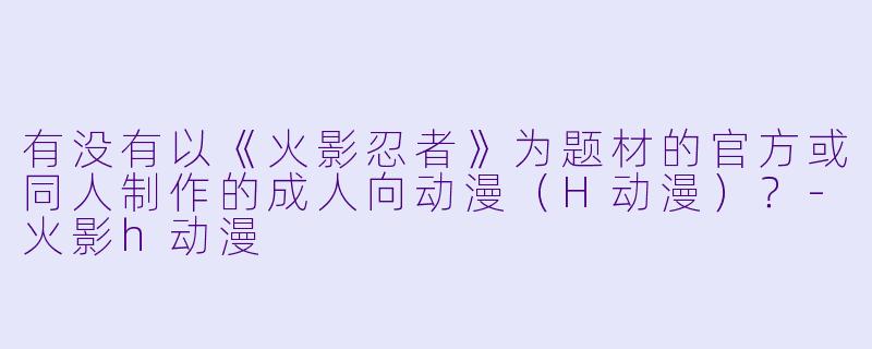 有没有以《火影忍者》为题材的官方或同人制作的成人向动漫（H动漫）？