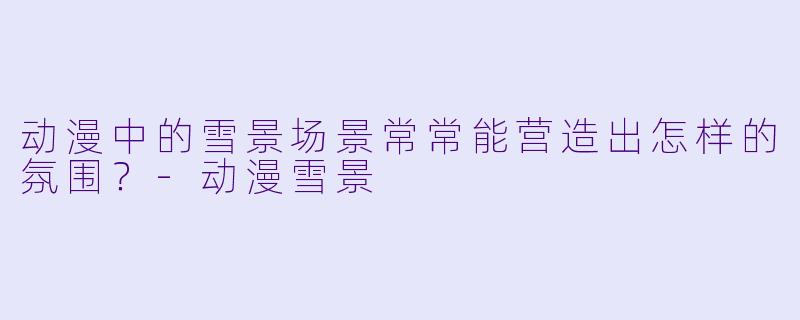 动漫中的雪景场景常常能营造出怎样的氛围?