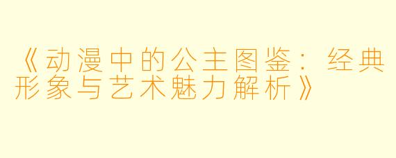 《动漫中的公主图鉴：经典形象与艺术魅力解析》