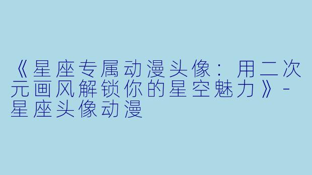 《星座专属动漫头像：用二次元画风解锁你的星空魅力》-星座头像动漫
