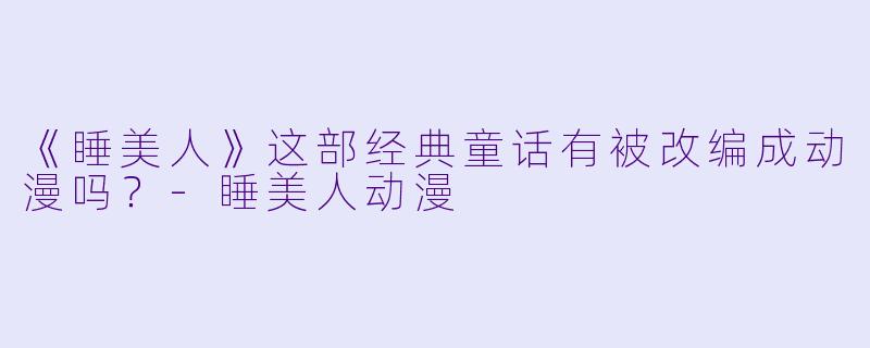 《睡美人》这部经典童话有被改编成动漫吗?