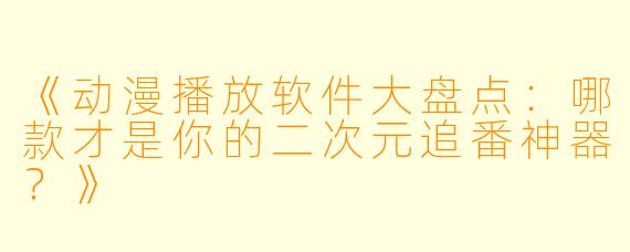 《动漫播放软件大盘点：哪款才是你的二次元追番神器？》