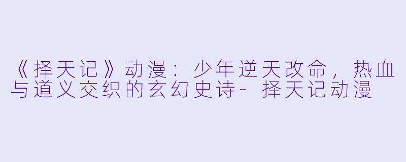 《择天记》动漫：少年逆天改命，热血与道义交织的玄幻史诗-择天记动漫