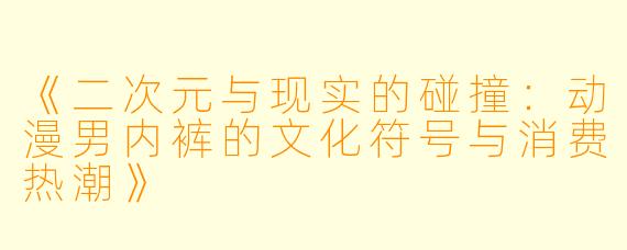 《二次元与现实的碰撞：动漫男内裤的文化符号与消费热潮》