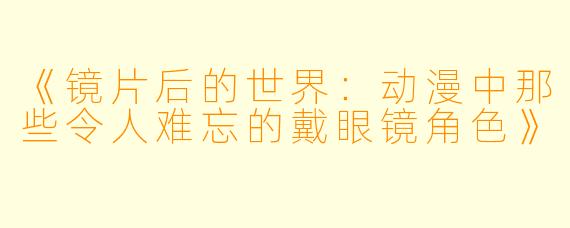 《镜片后的世界：动漫中那些令人难忘的戴眼镜角色》