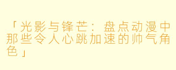 「光影与锋芒：盘点动漫中那些令人心跳加速的帅气角色」