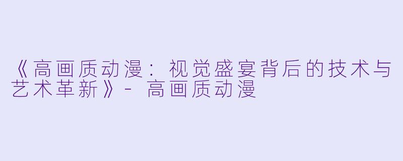 《高画质动漫：视觉盛宴背后的技术与艺术革新》-高画质动漫