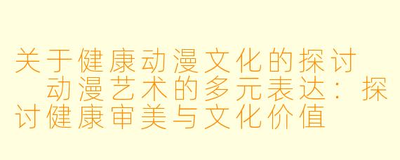 关于健康动漫文化的探讨

动漫艺术的多元表达：探讨健康审美与文化价值