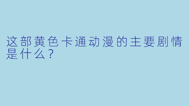这部黄色卡通动漫的主要剧情是什么？
