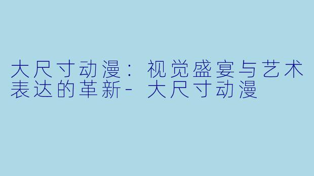 大尺寸动漫：视觉盛宴与艺术表达的革新-大尺寸动漫