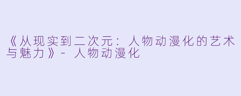 《从现实到二次元：人物动漫化的艺术与魅力》-人物动漫化