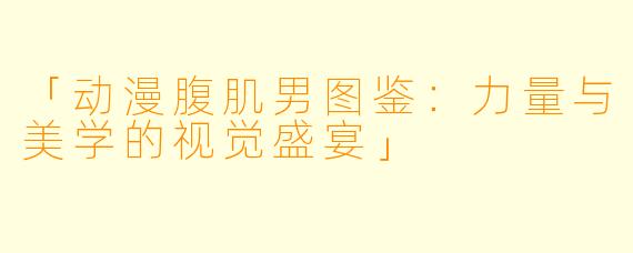「动漫腹肌男图鉴:力量与美学的视觉盛宴」