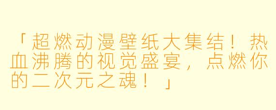 「超燃动漫壁纸大集结！热血沸腾的视觉盛宴，点燃你的二次元之魂！」