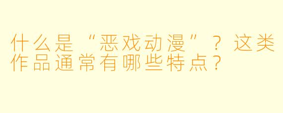 什么是“恶戏动漫”？这类作品通常有哪些特点？