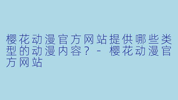 樱花动漫官方网站提供哪些类型的动漫内容？-樱花动漫官方网站