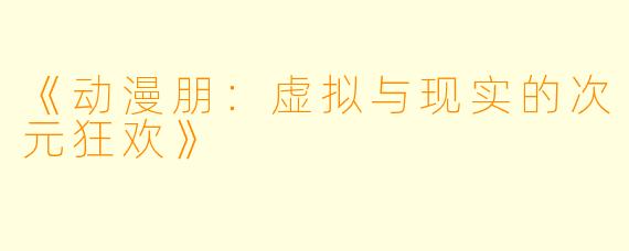 《动漫朋:虚拟与现实的次元狂欢》