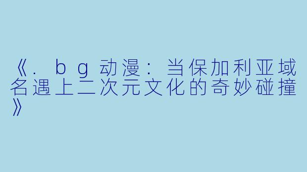 《.bg动漫：当保加利亚域名遇上二次元文化的奇妙碰撞》