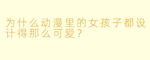 为什么动漫里的女孩子都设计得那么可爱?