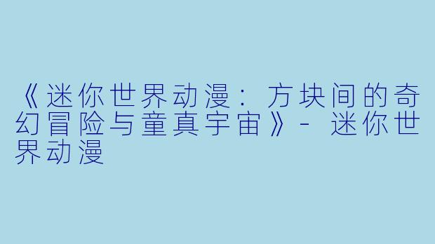 《迷你世界动漫：方块间的奇幻冒险与童真宇宙》-迷你世界动漫