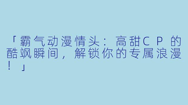 「霸气动漫情头：高甜CP的酷飒瞬间，解锁你的专属浪漫！」