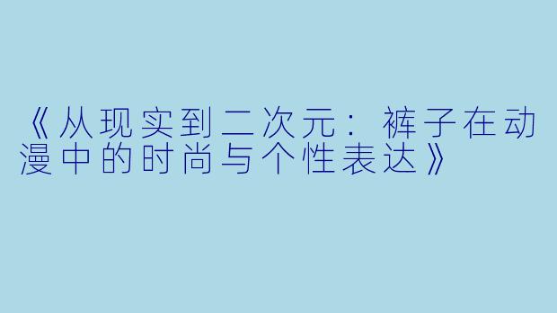 《从现实到二次元：裤子在动漫中的时尚与个性表达》