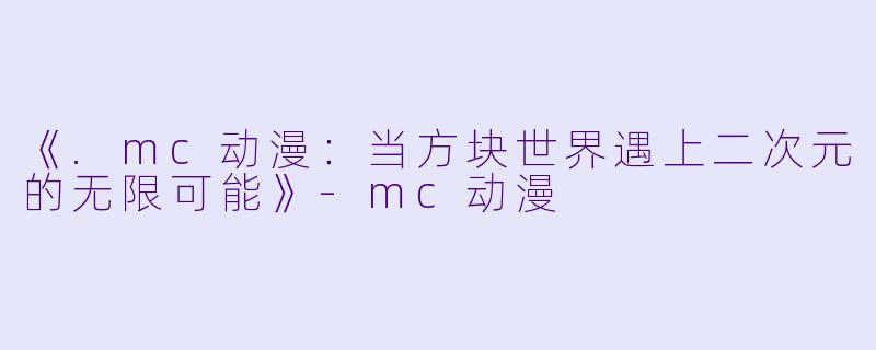 《.mc动漫:当方块世界遇上二次元的无限可能》
