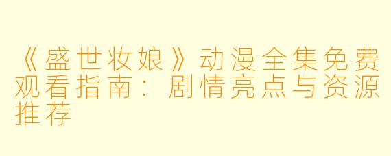 《盛世妆娘》动漫全集免费观看指南:剧情亮点与资源推荐