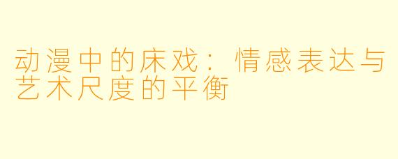 动漫中的床戏：情感表达与艺术尺度的平衡