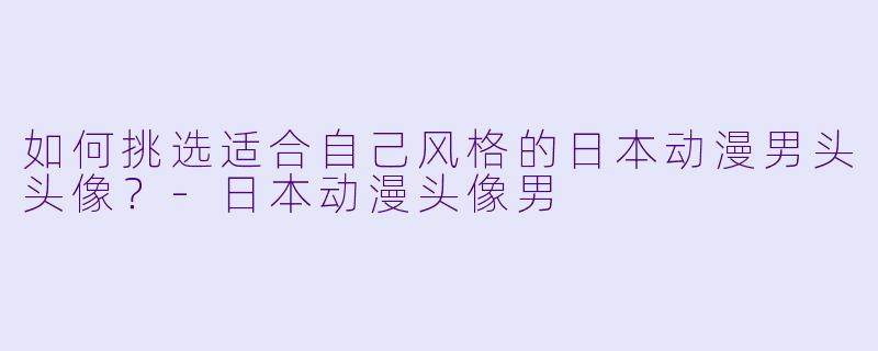 如何挑选适合自己风格的日本动漫男头头像？-日本动漫头像男
