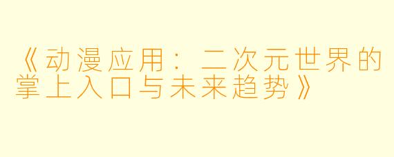 《动漫应用：二次元世界的掌上入口与未来趋势》