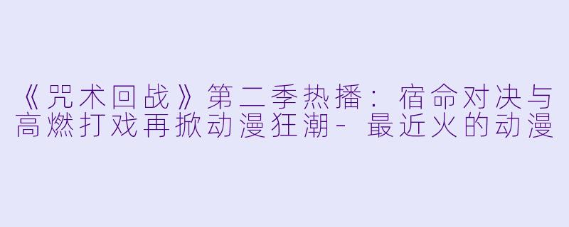 《咒术回战》第二季热播：宿命对决与高燃打戏再掀动漫狂潮-最近火的动漫