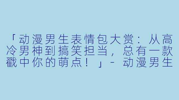 「动漫男生表情包大赏：从高冷男神到搞笑担当，总有一款戳中你的萌点！」-动漫男生表情包