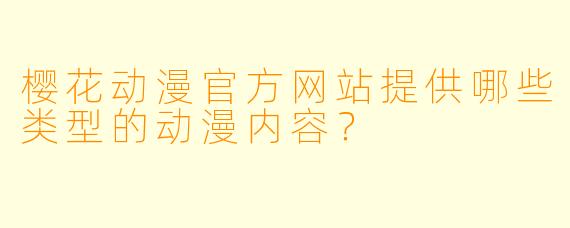 樱花动漫官方网站提供哪些类型的动漫内容？