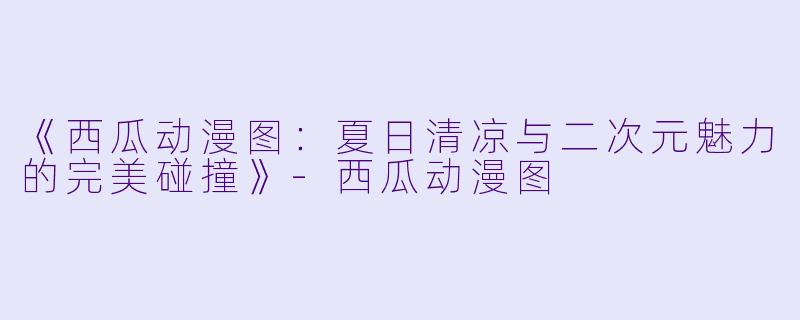 《西瓜动漫图：夏日清凉与二次元魅力的完美碰撞》-西瓜动漫图