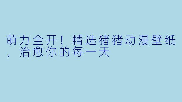 萌力全开!精选猪猪动漫壁纸,治愈你的每一天