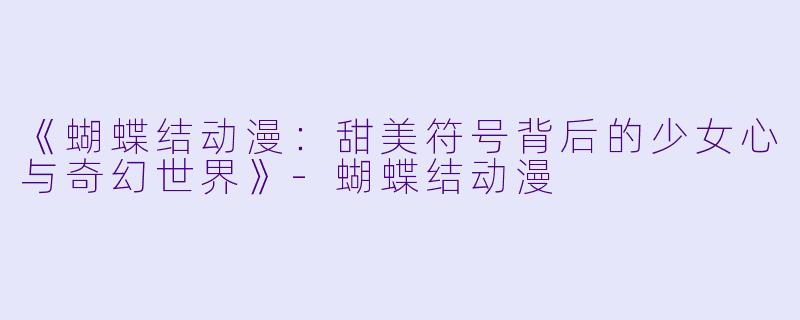 《蝴蝶结动漫：甜美符号背后的少女心与奇幻世界》-蝴蝶结动漫