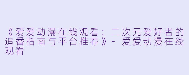 《爱爱动漫在线观看：二次元爱好者的追番指南与平台推荐》-爱爱动漫在线观看