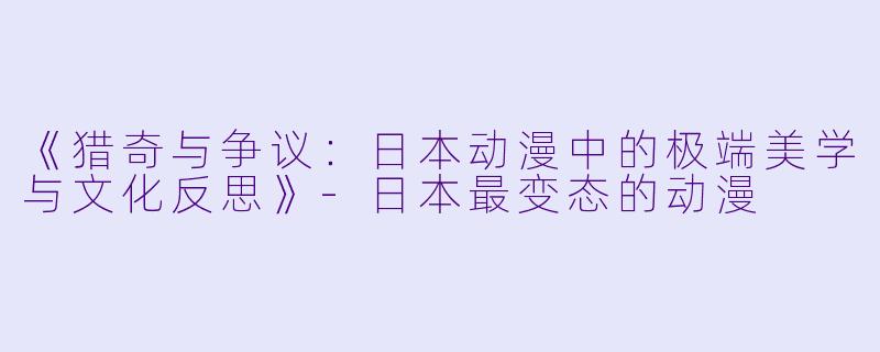 《猎奇与争议：日本动漫中的极端美学与文化反思》-日本最变态的动漫