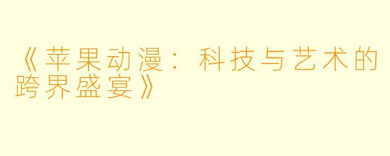 《苹果动漫：科技与艺术的跨界盛宴》
