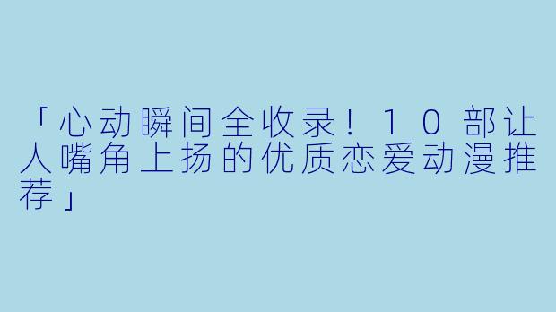 「心动瞬间全收录！10部让人嘴角上扬的优质恋爱动漫推荐」